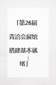 第26届青洽会展馆搭建基本就绪